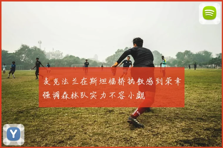 麦克法兰在斯坦福桥执教感到荣幸强调森林队实力不容小觑