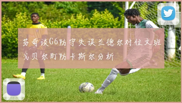 芬奇谈G6防守失误兰德尔对位文班戈贝尔盯防卡斯尔分析