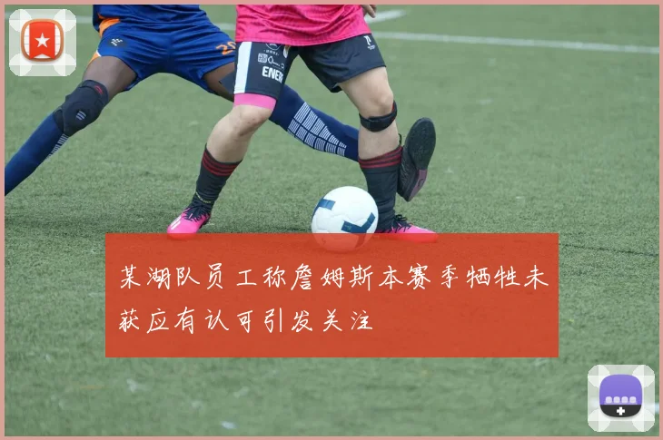 某湖队员工称詹姆斯本赛季牺牲未获应有认可引发关注