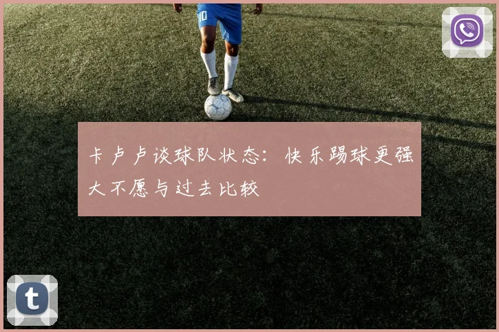 卡卢卢谈球队状态：快乐踢球更强大不愿与过去比较