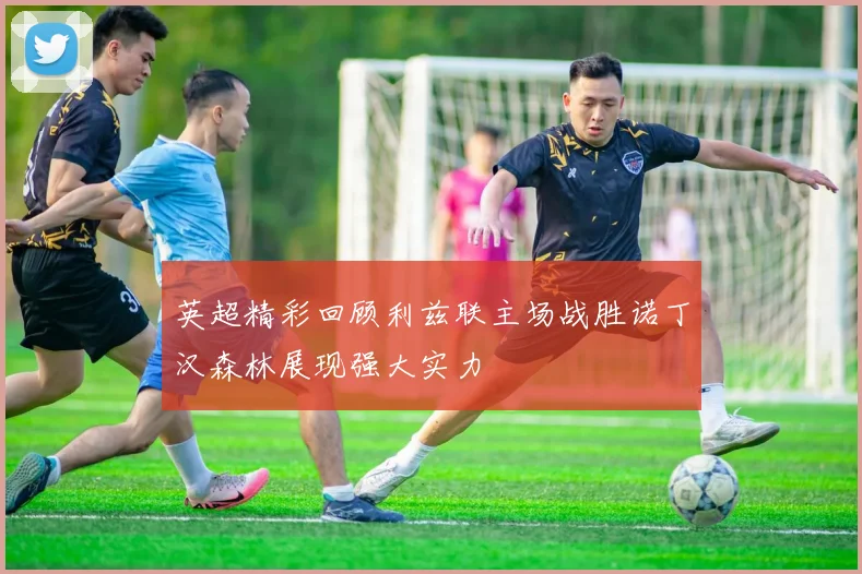 英超精彩回顾利兹联主场战胜诺丁汉森林展现强大实力