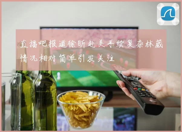 直播吧报道徐昕赴美手续复杂林葳情况相对简单引发关注