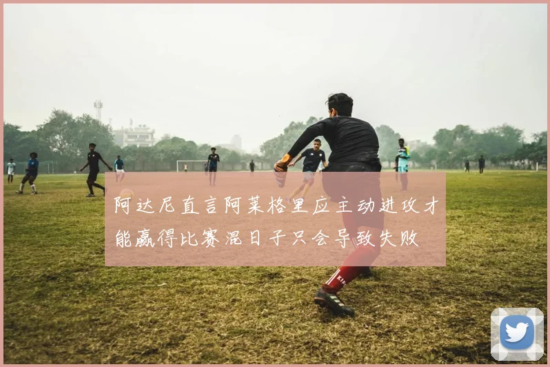 阿达尼直言阿莱格里应主动进攻才能赢得比赛混日子只会导致失败
