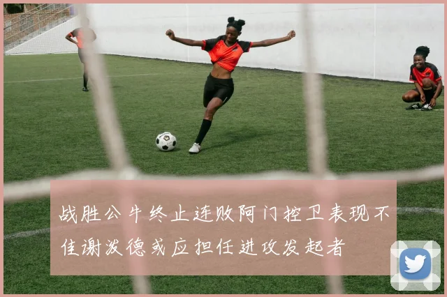 战胜公牛终止连败阿门控卫表现不佳谢泼德或应担任进攻发起者