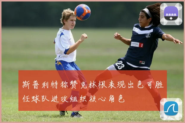 斯普利特称赞克林根表现出色可胜任球队进攻组织核心角色