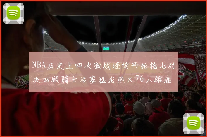 NBA历史上四次激战连续两轮抢七对决回顾骑士活塞猛龙热火76人雄鹿子弹马刺