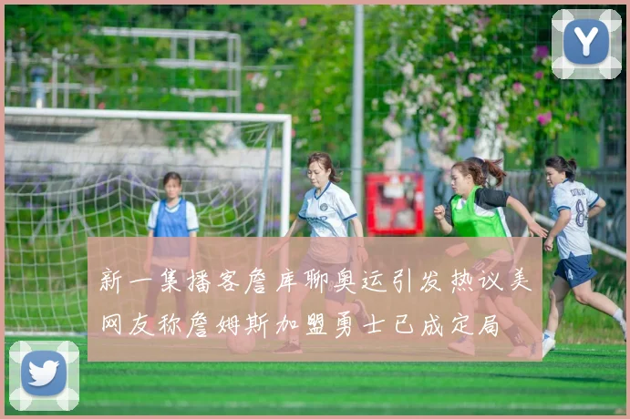 新一集播客詹库聊奥运引发热议美网友称詹姆斯加盟勇士已成定局