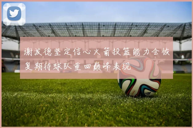 谢泼德坚定信心火箭投篮能力会恢复期待球队重回巅峰表现