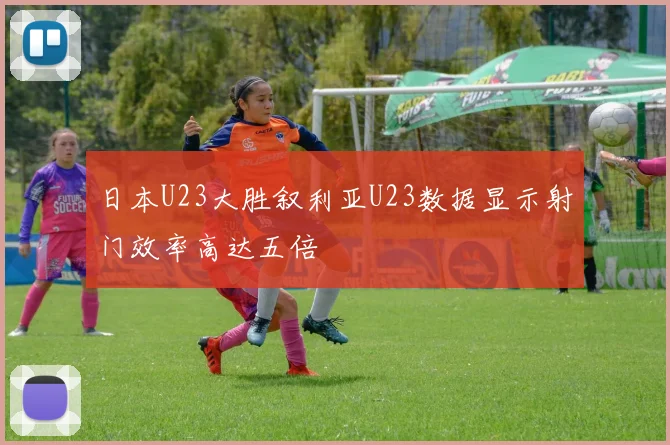 日本U23大胜叙利亚U23数据显示射门效率高达五倍