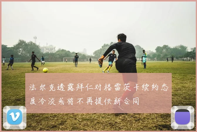 法尔克透露拜仁对格雷茨卡续约态度冷淡或将不再提供新合同