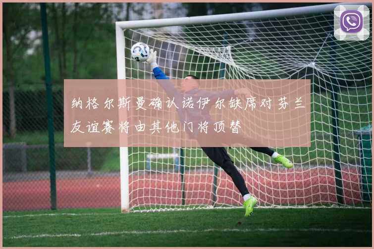 纳格尔斯曼确认诺伊尔缺席对芬兰友谊赛将由其他门将顶替