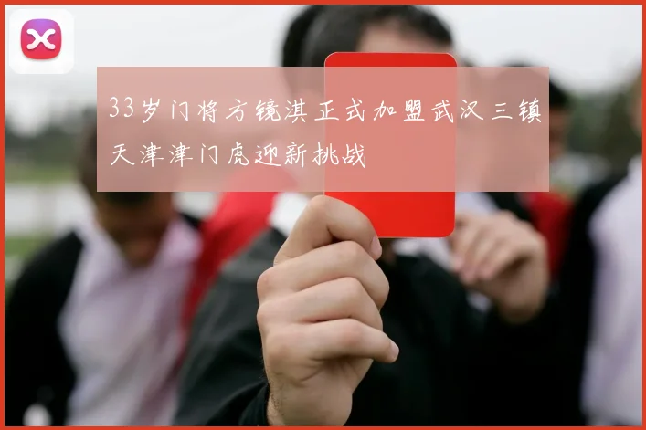 33岁门将方镜淇正式加盟武汉三镇天津津门虎迎新挑战