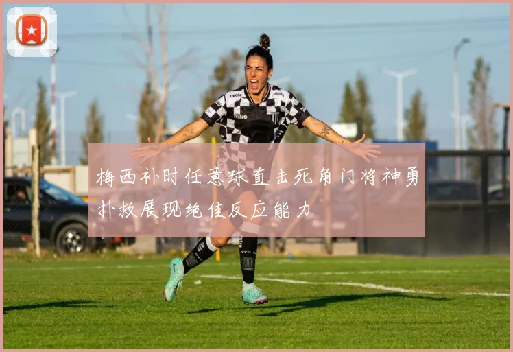 梅西补时任意球直击死角门将神勇扑救展现绝佳反应能力
