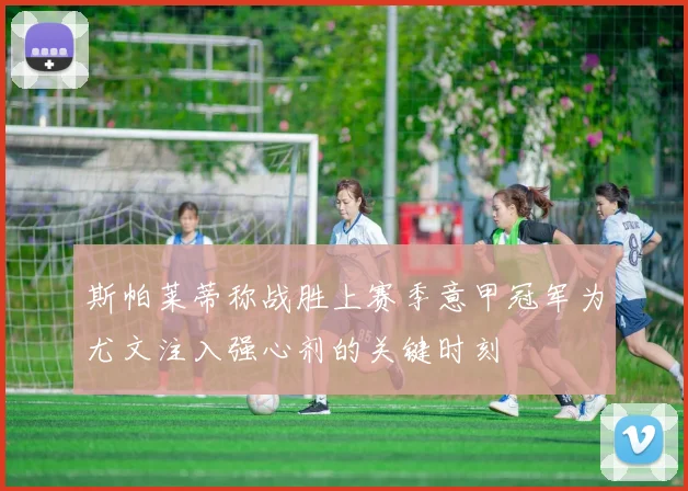 斯帕莱蒂称战胜上赛季意甲冠军为尤文注入强心剂的关键时刻