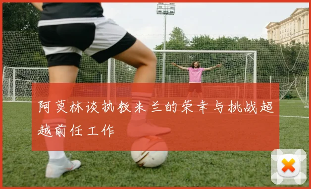 阿莫林谈执教米兰的荣幸与挑战超越前任工作