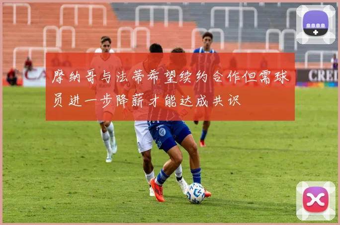 摩纳哥与法蒂希望续约合作但需球员进一步降薪才能达成共识