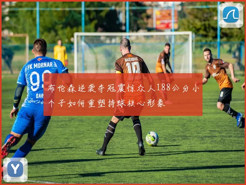布伦森逆袭夺冠震惊众人188公分小个子如何重塑持球核心形象