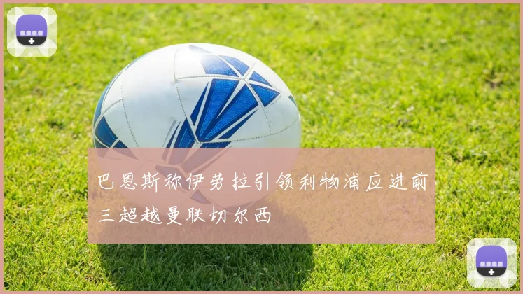 巴恩斯称伊劳拉引领利物浦应进前三超越曼联切尔西