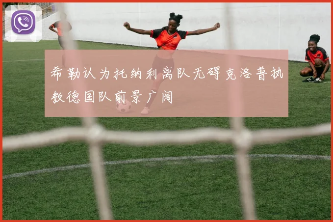 希勒认为托纳利离队无碍克洛普执教德国队前景广阔