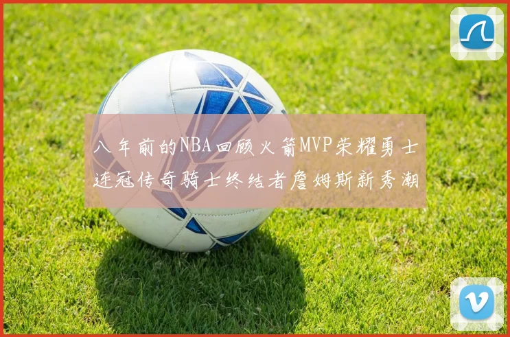 八年前的NBA回顾火箭MVP荣耀勇士连冠传奇骑士终结者詹姆斯新秀潮流涌动