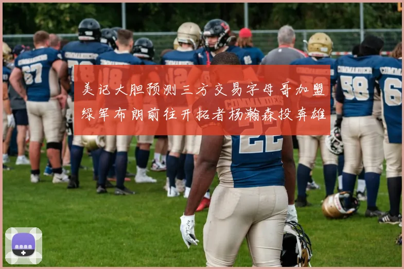 美记大胆预测三方交易字母哥加盟绿军布朗前往开拓者杨瀚森投奔雄鹿