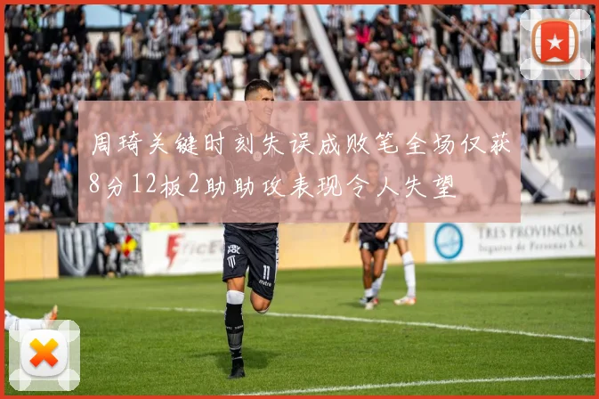 周琦关键时刻失误成败笔全场仅获8分12板2助助攻表现令人失望