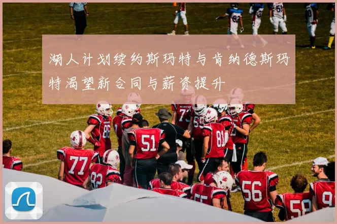 湖人计划续约斯玛特与肯纳德斯玛特渴望新合同与薪资提升