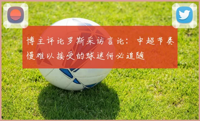 博主评论罗斯采访言论：中超节奏慢难以接受的球迷何必追随