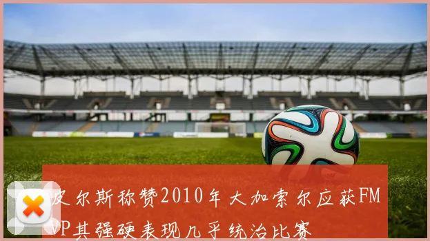 皮尔斯称赞2010年大加索尔应获FMVP其强硬表现几乎统治比赛