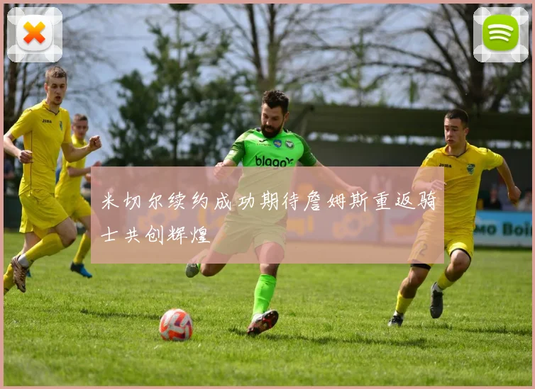 米切尔续约成功期待詹姆斯重返骑士共创辉煌