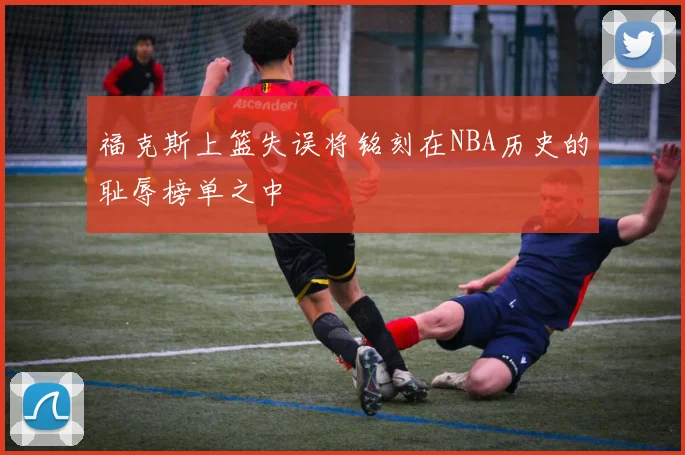 福克斯上篮失误将铭刻在NBA历史的耻辱榜单之中