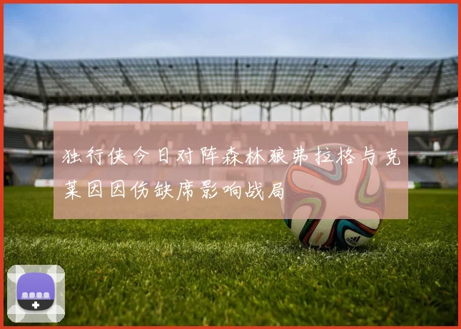 独行侠今日对阵森林狼弗拉格与克莱因因伤缺席影响战局